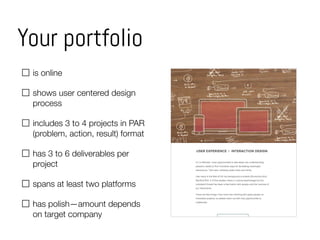 Your portfolio
is online
shows user centered design
process
includes 3 to 4 projects in PAR
(problem, action, result) format
has 3 to 6 deliverables per
project
spans at least two platforms
has polish—amount depends
on target company
 