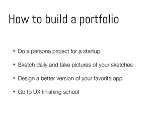 How to build a portfolio
✴ Do a persona project for a startup
✴ Sketch daily and take pictures of your sketches
✴ Design a better version of your favorite app
✴ Go to UX ﬁnishing school
 