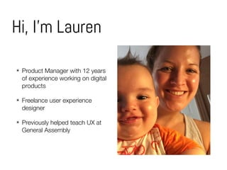 Hi, I’m Lauren
✴ Product Manager with 12 years
of experience working on digital
products
✴ Freelance user experience
designer
✴ Previously helped teach UX at
General Assembly
 