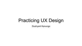 Practicing UX Design
Dushyant Kanungo
 