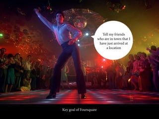 Tell my friends
                         who are in town that I
                          have just arrived at
                              a location




Key goal of Foursquare
 