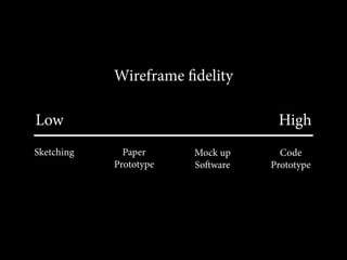 Wireframe fidelity

Low                                High
Sketching     Paper     Mock up     Code
            Prototype   Soware   Prototype
 