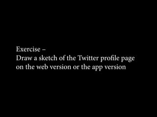 Exercise –
Draw a sketch of the Twitter profile page
on the web version or the app version
 