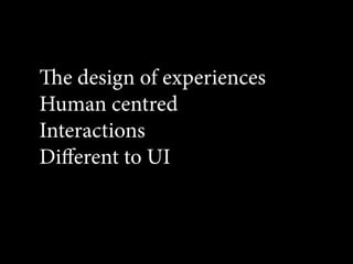e design of experiences
Human centred
Interactions
Diﬀerent to UI
 