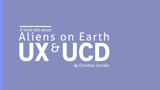 A short tale about
By Christian Carrillo
Aliens on Earth
&
UX UCD
 