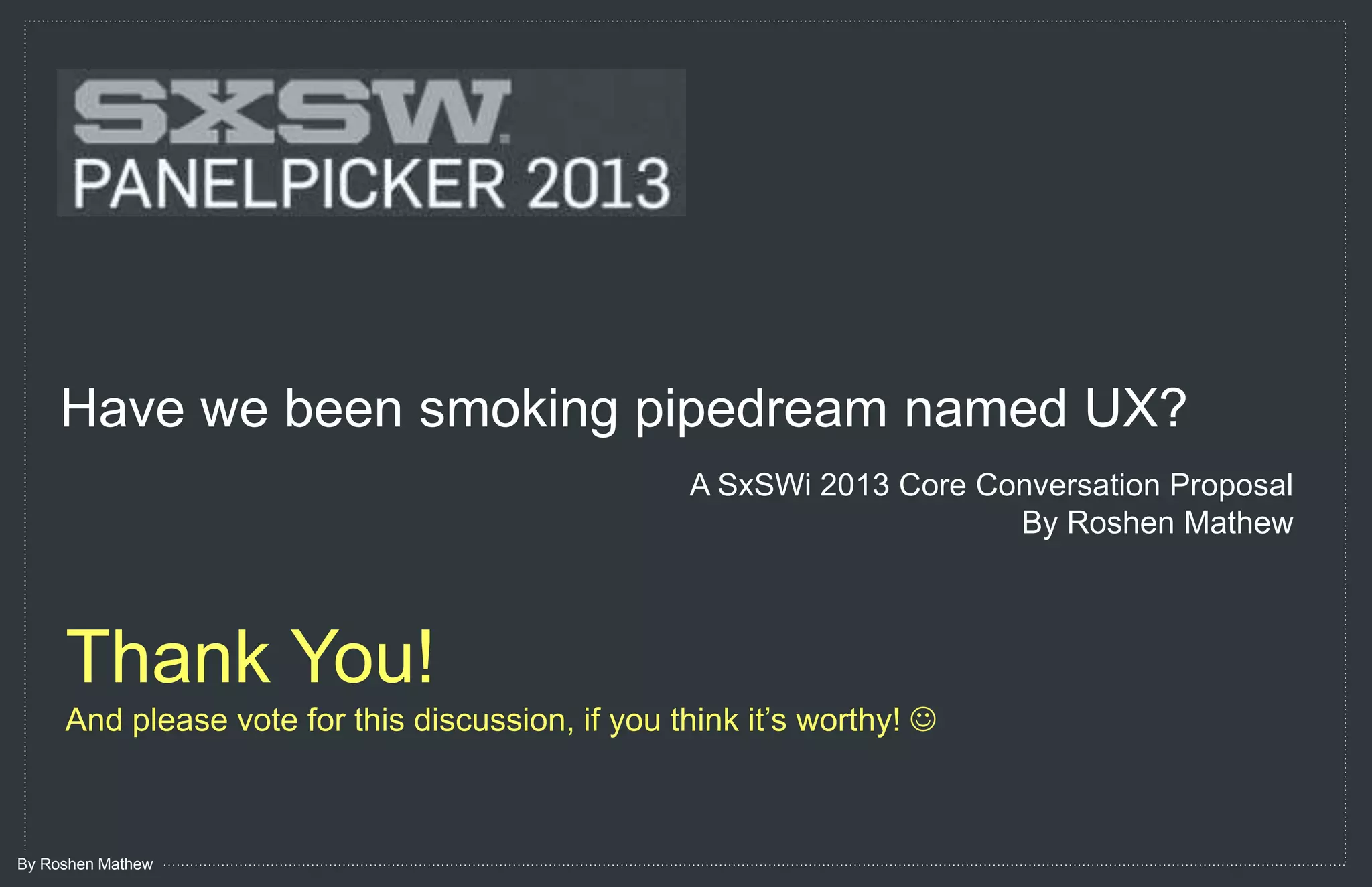 “Have we been smoking a pipedream named UX?”
                                                  A SxSWi 2013 Core Conversation Proposal
                                                                      By Roshen Mathew



     Thank You!
     And please vote for this discussion, if you think it’s worthy! 



By Roshen Mathew
 