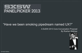 “Have we been smoking a pipedream named UX?”
                               A SxSWi 2013 Core Conversation Proposal
                                                   By Roshen Mathew




By Roshen Mathew
 