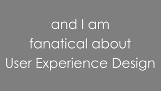 and I am
   fanatical about
User Experience Design
 