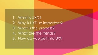 1.   What is UXD?
2.   Why is UXD so important?
3.   What is the process?
4.   What are the trends?
5.   How do you get into UX?
 