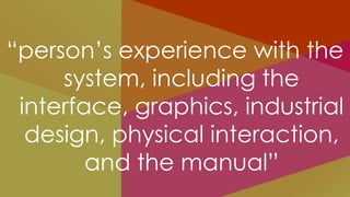 “person’s experience with the
     system, including the
 interface, graphics, industrial
  design, physical interaction,
        and the manual”
 