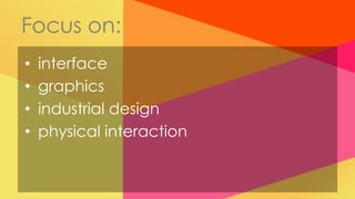 Focus on:
•   interface
•   graphics
•   industrial design
•   physical interaction
 