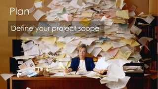 Plan
Define your project scope
 
