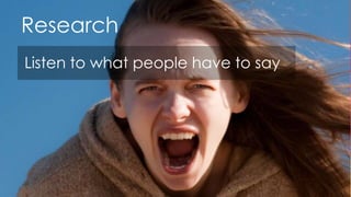 Research
Listen to what people have to say
 