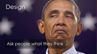 Design




Ask people what they think
 