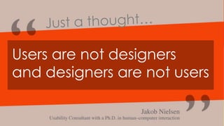 Users are not designers
and designers are not users
 
