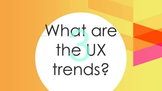 What are
 the UX
trends?
 