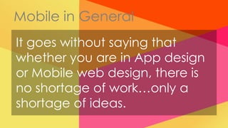 Mobile in General
It goes without saying that
whether you are in App design
or Mobile web design, there is
no shortage of work…only a
shortage of ideas.
 