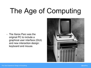 The Age of Computing 
• The Xerox Parc was the 
original PC to include a 
graphical user interface (GUI) 
and new interaction design: 
keyboard and mouse. 
The User Experience Design of Everything @siyafrica 
 