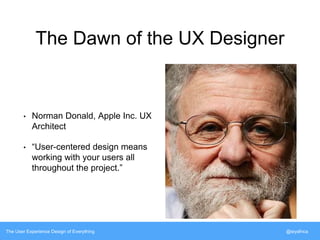 The Dawn of the UX Designer 
• Norman Donald, Apple Inc. UX 
Architect 
• “User-centered design means 
working with your users all 
throughout the project.” 
The User Experience Design of Everything @siyafrica 
 