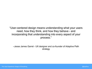 “User-centered design means understanding what your users 
need, how they think, and how they behave - and 
incorporating that understanding into every aspect of your 
process.” 
–Jesse James Garret - UX designer and co-founder of Adaptive Path 
strategy 
The User Experience Design of Everything @siyafrica 
 