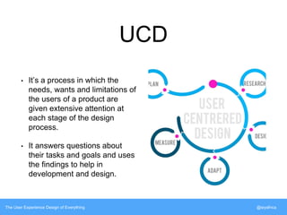 UCD 
• It’s a process in which the 
needs, wants and limitations of 
the users of a product are 
given extensive attention at 
each stage of the design 
process. 
• It answers questions about 
their tasks and goals and uses 
the findings to help in 
development and design. 
The User Experience Design of Everything @siyafrica 
 