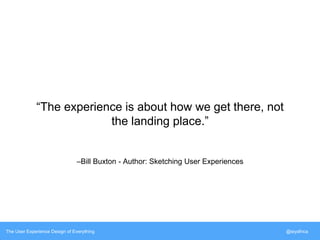 “The experience is about how we get there, not 
the landing place.” 
–Bill Buxton - Author: Sketching User Experiences 
The User Experience Design of Everything @siyafrica 
 