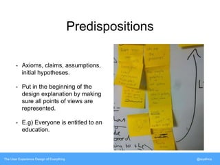 Predispositions 
• Axioms, claims, assumptions, 
initial hypotheses. 
• Put in the beginning of the 
design explanation by making 
sure all points of views are 
represented. 
• E.g) Everyone is entitled to an 
education. 
The User Experience Design of Everything @siyafrica 
 