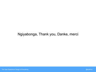 Ngiyabonga, Thank you, Danke, merci 
The User Experience Design of Everything @siyafrica 
