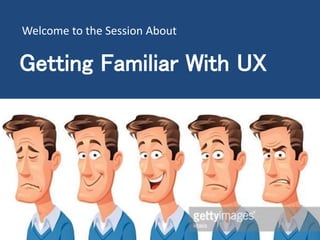 Getting Familiar With UX
Welcome to the Session About
 