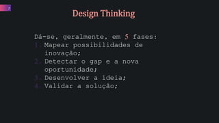 Dá-se, geralmente, em 5 fases:
1. Mapear possibilidades de
inovação;
2. Detectar o gap e a nova
oportunidade;
3. Desenvolver a ideia;
4. Validar a solução;
7
Design Thinking
 