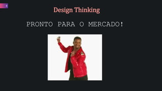 8
Design Thinking
PRONTO PARA O MERCADO!
 