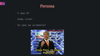 • O que é?
• Onde vive?
• Do que se alimenta?
9
Persona
 