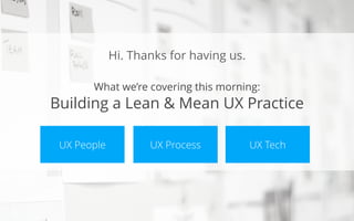 Hi. Thanks for having us.
What we’re covering this morning: 
Building a Lean & Mean UX Practice
UX People UX Process UX Tech
 