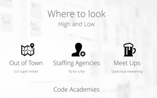 Where to look
High and Low
Out of Town
CLT super limited
Staﬃng Agencies
Try for a fee
Meet Ups
Good local networking
Code Academies
 
