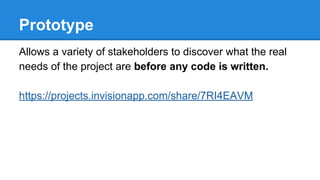 Prototype
Allows a variety of stakeholders to discover what the real
needs of the project are before any code is written.
https://projects.invisionapp.com/share/7RI4EAVM

 