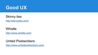 Good UX
Skinny ties
http://skinnyties.com/

Whistle
http://www.whistle.com/

United Pixelworkers
http://www.unitedpixelworkers.com/

 