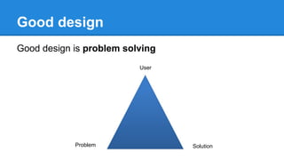 Good design
Good design is problem solving
User

Problem

Solution

 