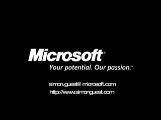 © 2007 Microsoft Corporation. All rights reserved. Microsoft, Windows, Windows Vista and other product names are or may be registered trademarks and/or trademarks in the U.S. and/or other countries. The information herein is for informational purposes only and represents the current view of Microsoft Corporation as of the date of this presentation.  Because Microsoft must respond to changing market conditions, it should not be interpreted to be a commitment on the part of Microsoft, and Microsoft cannot guarantee the accuracy of any information provided after the date of this presentation.  MICROSOFT MAKES NO WARRANTIES, EXPRESS, IMPLIED OR STATUTORY, AS TO THE INFORMATION IN THIS PRESENTATION. [email_address] http://www.simonguest.com 