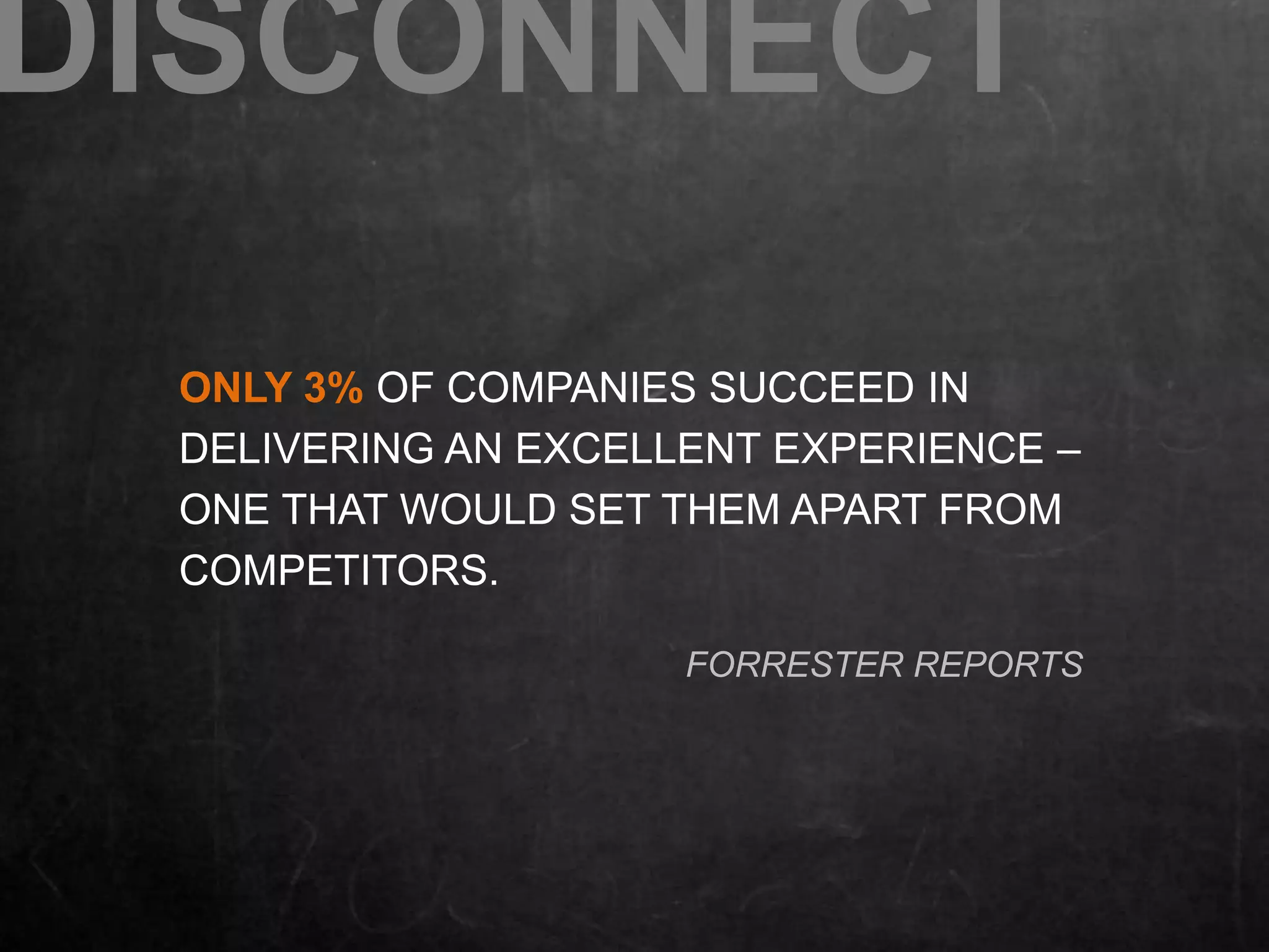 DISCONNECT 
ONLY 3% OF COMPANIES SUCCEED IN 
DELIVERING AN EXCELLENT EXPERIENCE – 
ONE THAT WOULD SET THEM APART FROM 
COMPETITORS. 
FORRESTER REPORTS 
 