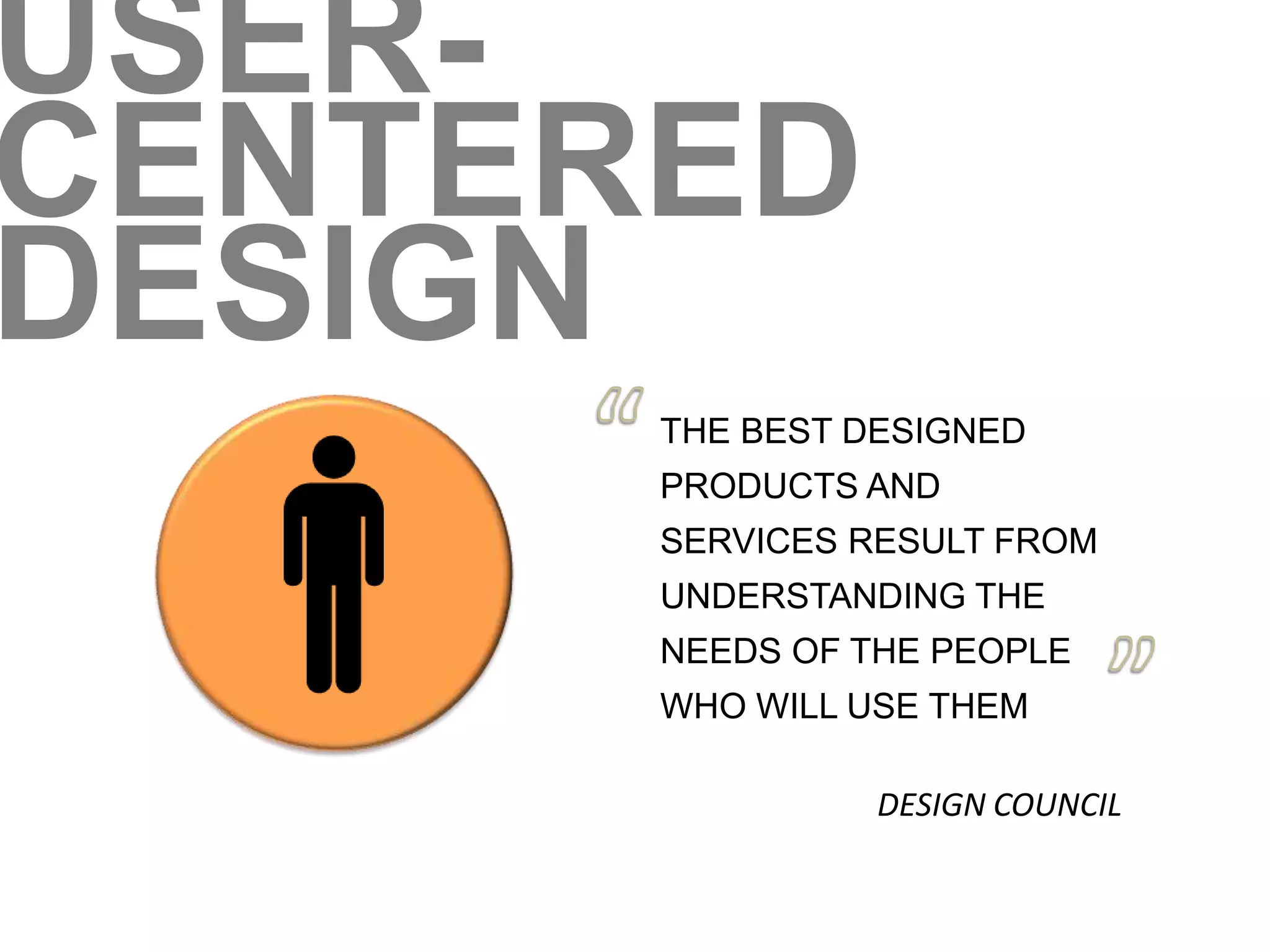 USER-CENTERED 
DESIGN 
THE BEST DESIGNED 
PRODUCTS AND 
SERVICES RESULT FROM 
UNDERSTANDING THE 
NEEDS OF THE PEOPLE 
WHO WILL USE THEM 
DESIGN COUNCIL 
 