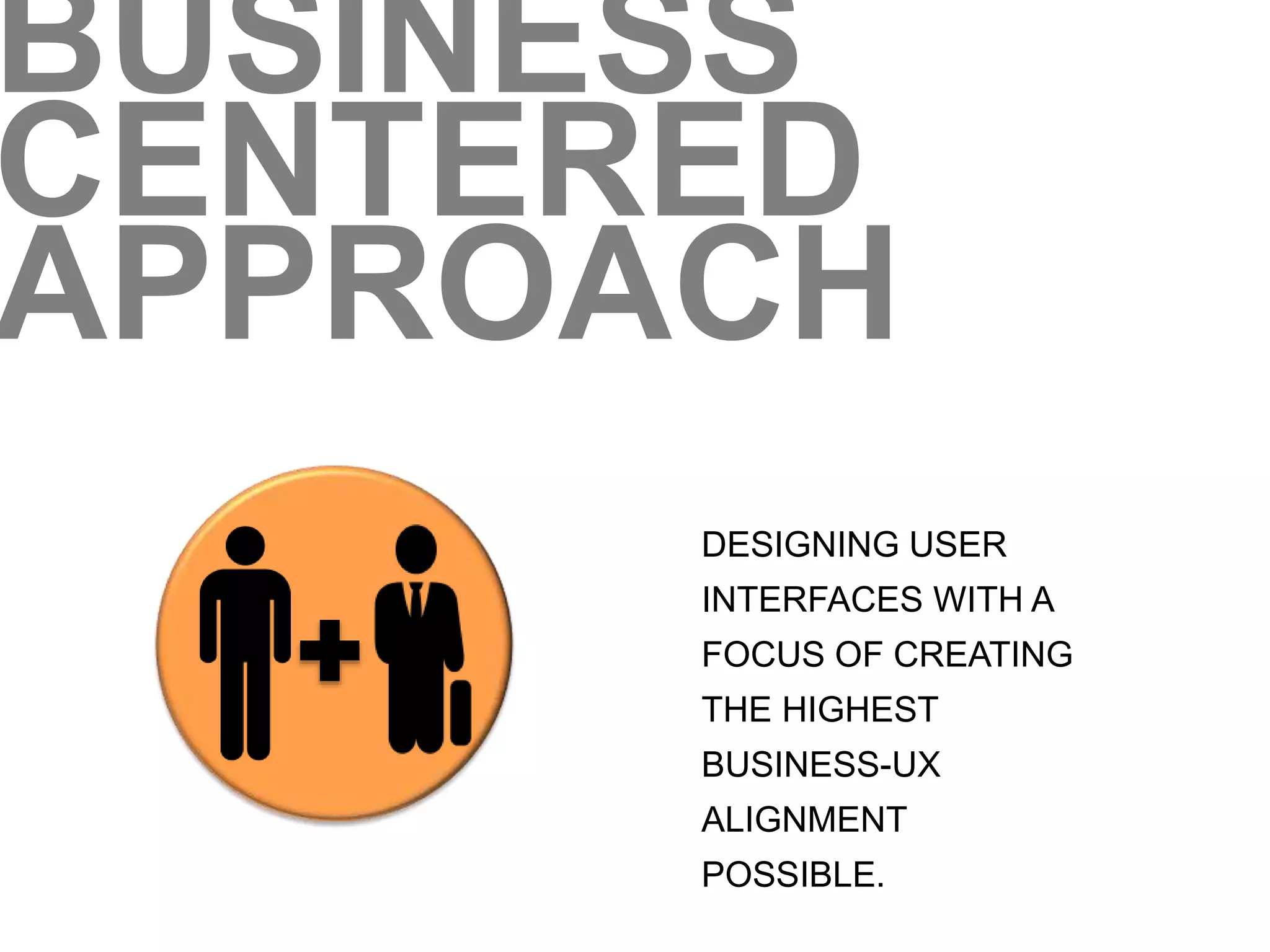 BUSINESS 
CENTERED 
APPROACH 
DESIGNING USER 
INTERFACES WITH A 
FOCUS OF CREATING 
THE HIGHEST 
BUSINESS-UX 
ALIGNMENT 
POSSIBLE. 
 