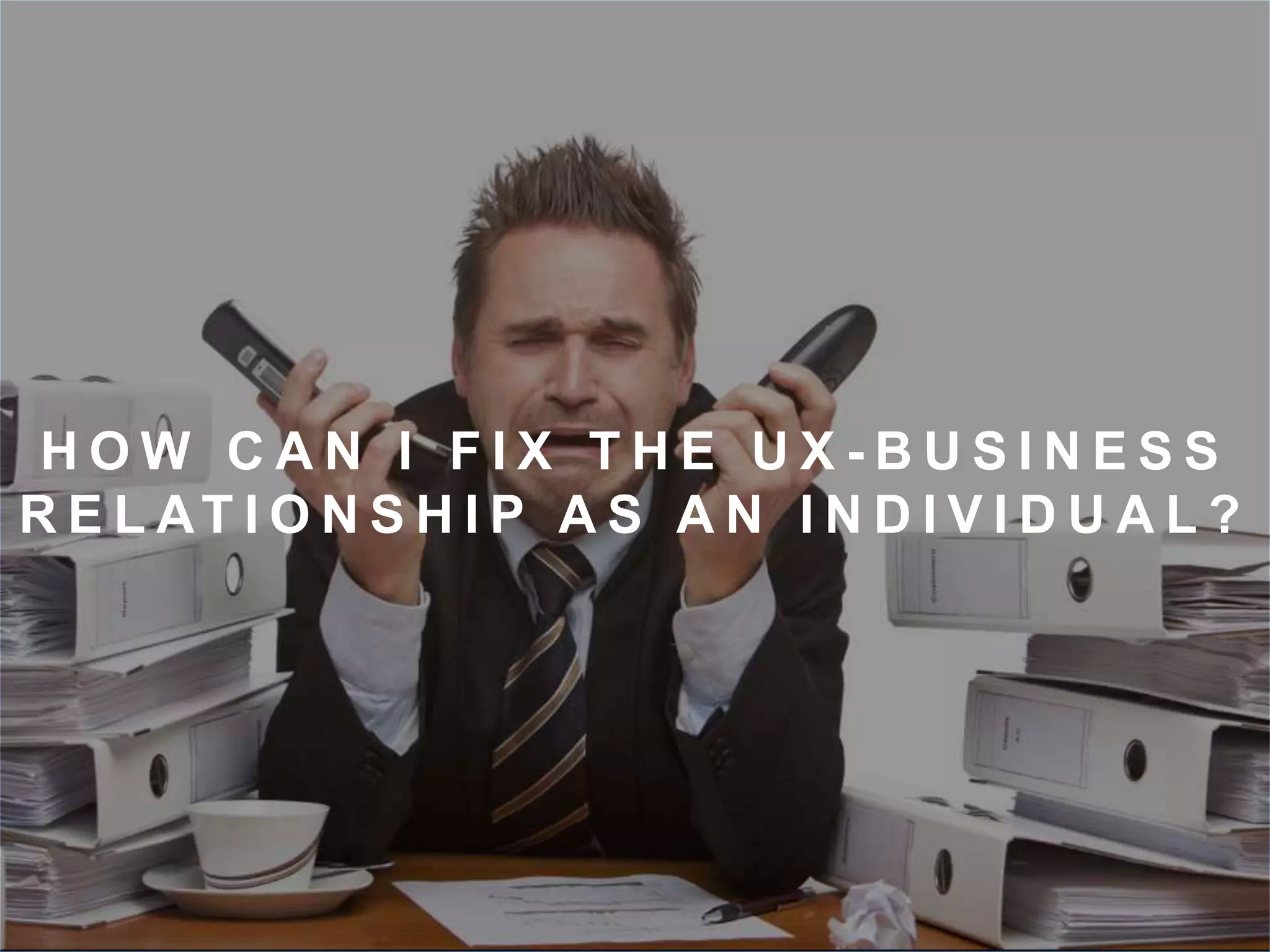 H OW C A N I F I X T H E U X - B U S I N E S S 
R E L AT I O N S H I P A S A N I N D I V I D U A L ? 
 