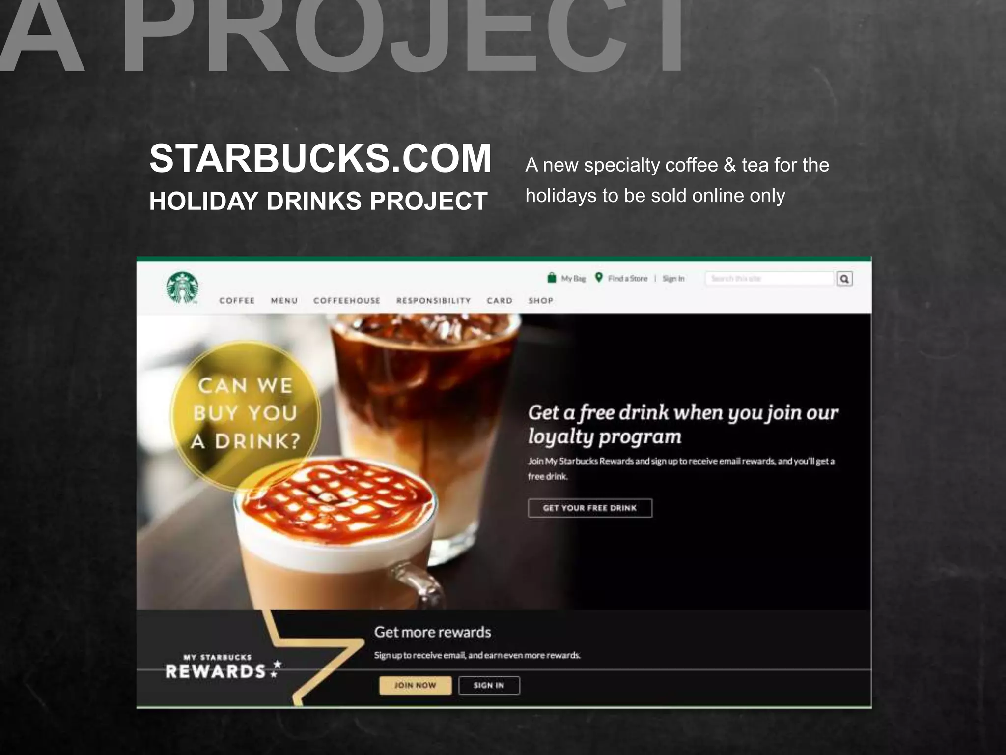 A PROJECT 
STARBUCKS.COM 
HOLIDAY DRINKS PROJECT 
A new specialty coffee & tea for the 
holidays to be sold online only 
 