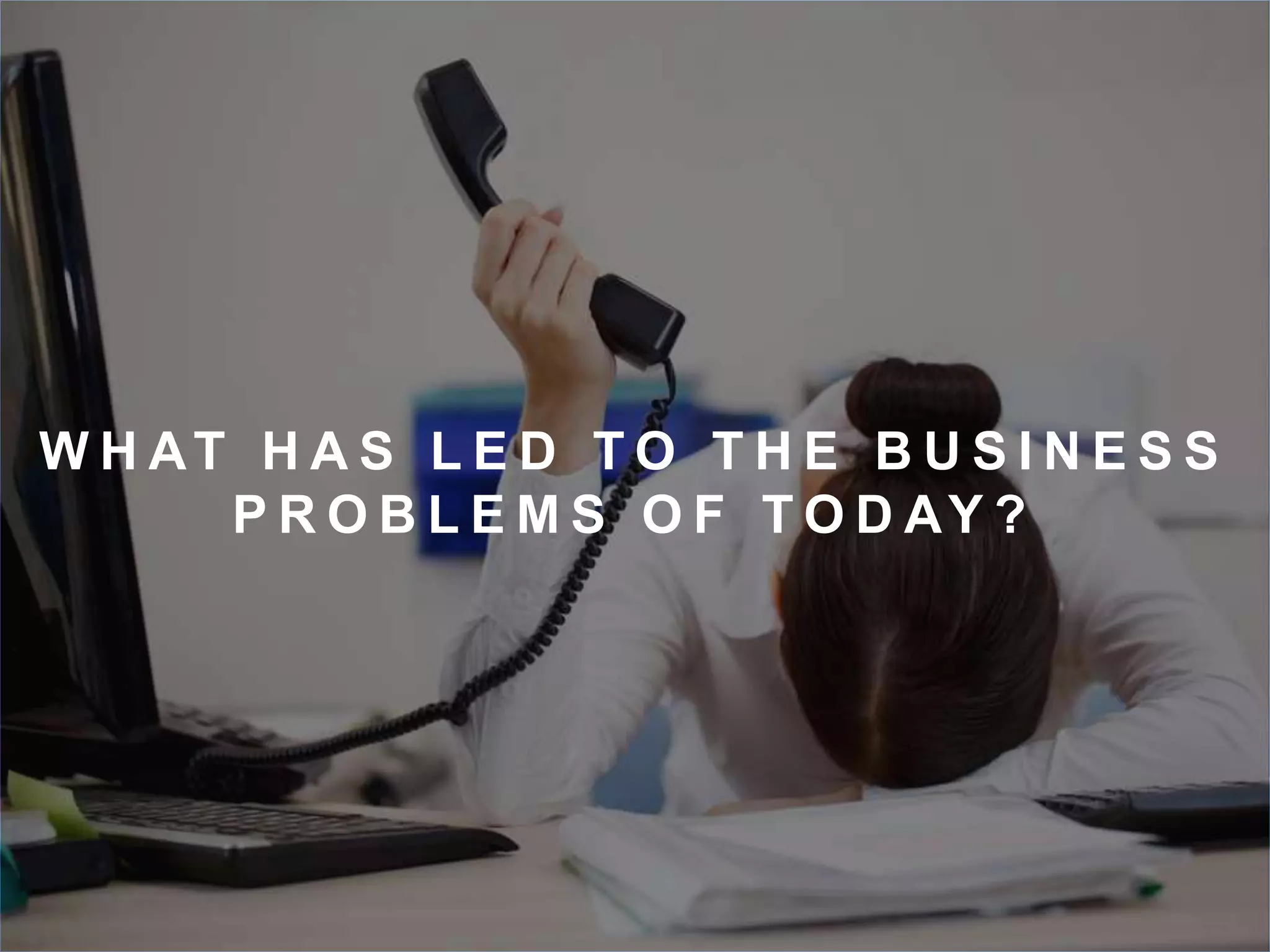 WH AT H A S L E D TO T H E B U S I N E S S 
P R O B L EMS O F TO D AY ? 
 