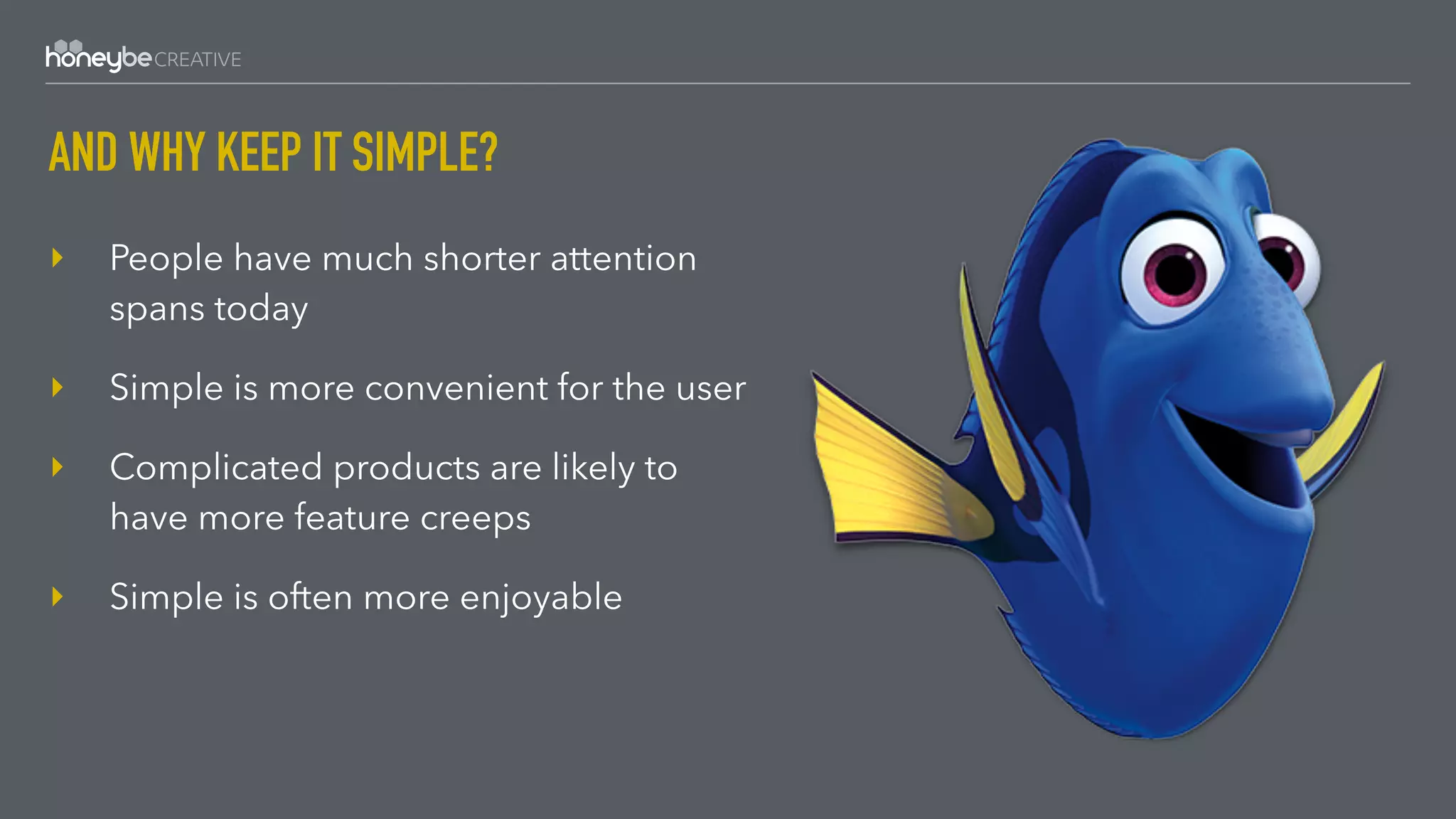 AND WHY KEEP IT SIMPLE?
‣ People have much shorter attention
spans today
‣ Simple is more convenient for the user
‣ Complicated products are likely to
have more feature creeps
‣ Simple is often more enjoyable 
 