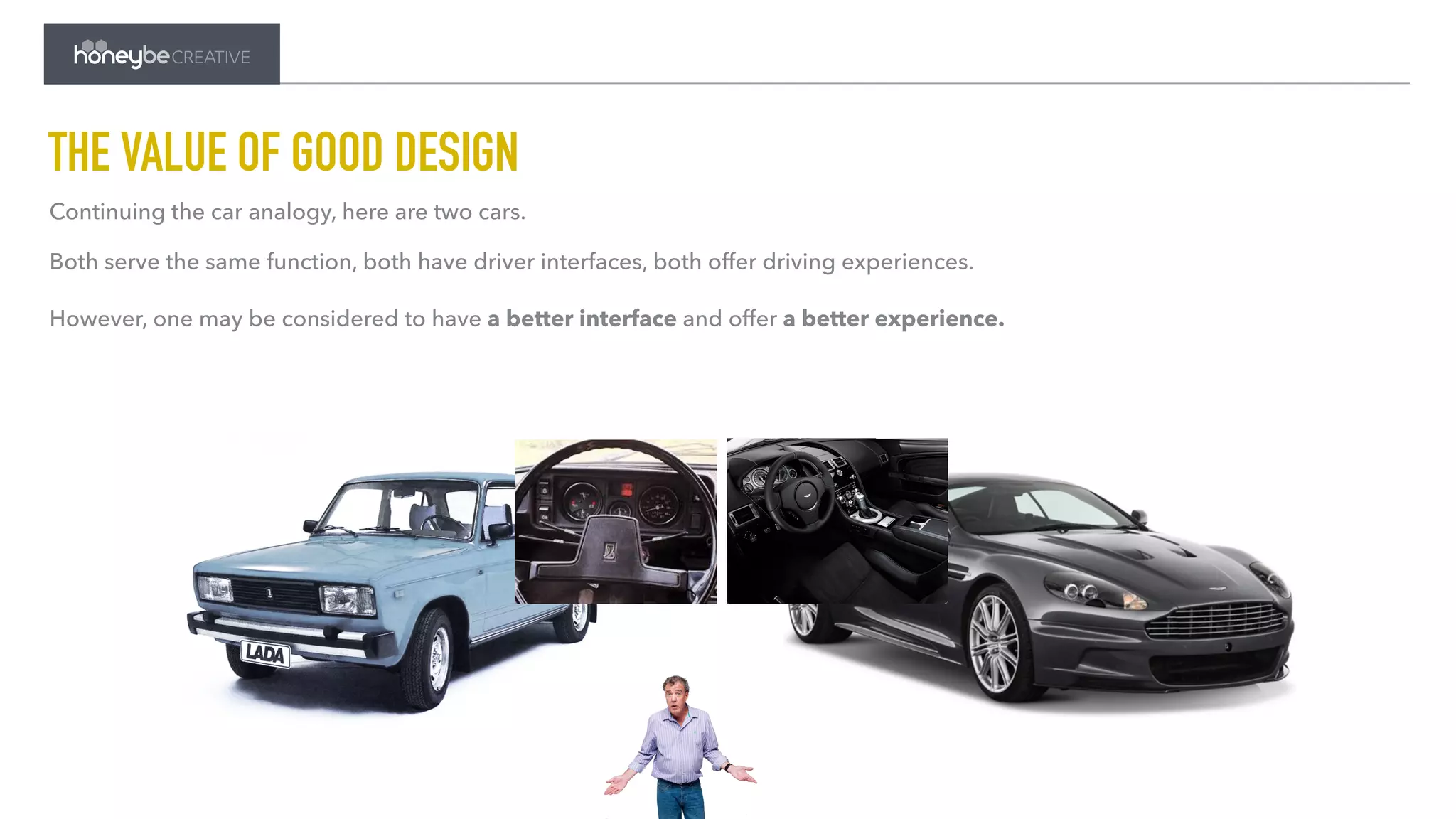 THE VALUE OF GOOD DESIGN
Both serve the same function, both have driver interfaces, both offer driving experiences.
However, one may be considered to have a better interface and offer a better experience.
Continuing the car analogy, here are two cars.
 