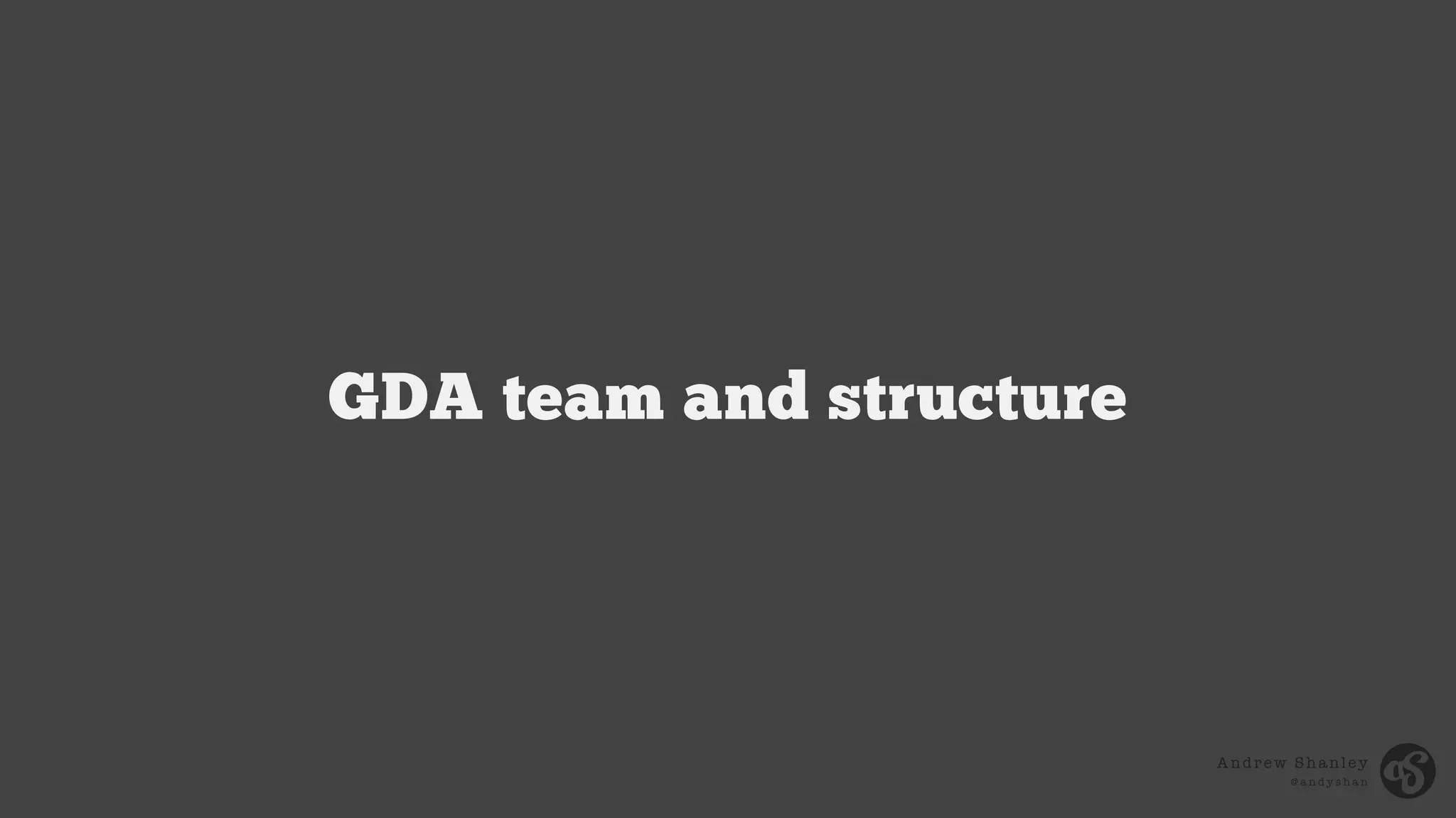 Andrew Shanley
@ a n d y s h a n
GDA team and structure
 