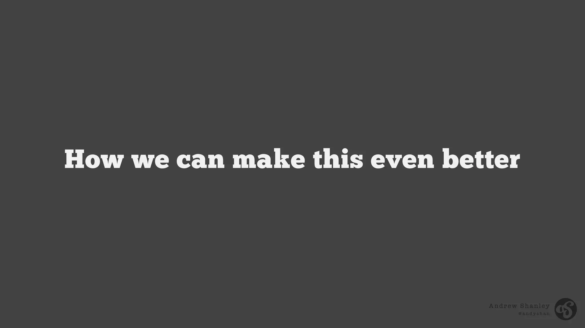 Andrew Shanley
@ a n d y s h a n
How we can make this even better
 