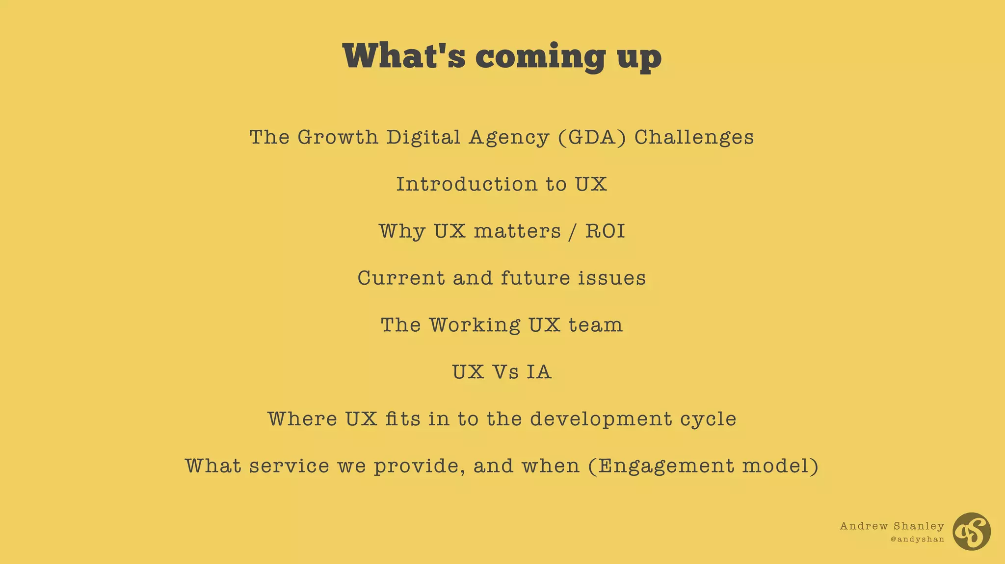 Andrew Shanley
@ a n d y s h a n
The Growth Digital Agency (GDA) Challenges
Introduction to UX
Why UX matters / ROI
Current and future issues
The Working UX team
UX Vs IA
Where UX ﬁts in to the development cycle
What service we provide, and when (Engagement model)
What's coming up
 
