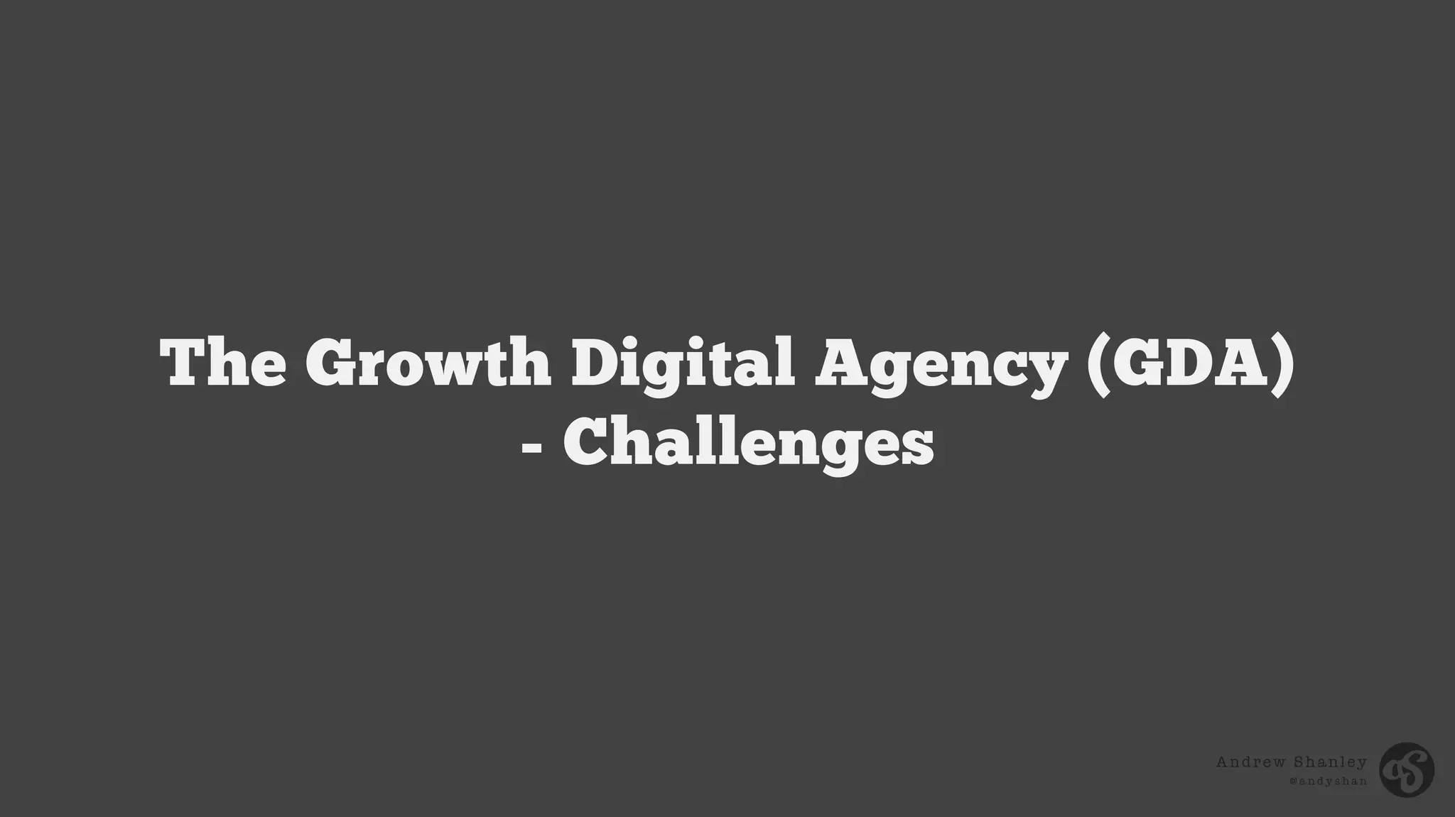 Andrew Shanley
@ a n d y s h a n
The Growth Digital Agency (GDA)
- Challenges
 